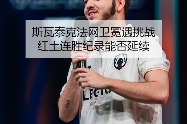 斯瓦泰克法网卫冕遇挑战 红土连胜纪录能否延续