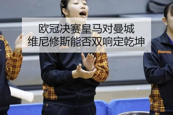 欧冠决赛皇马对曼城 维尼修斯能否双响定乾坤