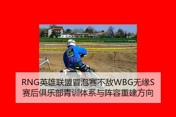 RNG英雄联盟冒泡赛不敌WBG无缘S赛后俱乐部青训体系与阵容重建方向